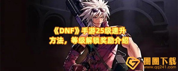 DNF手游怎么速升到25级-DNF手游等级解锁奖励有哪些一览[图文]